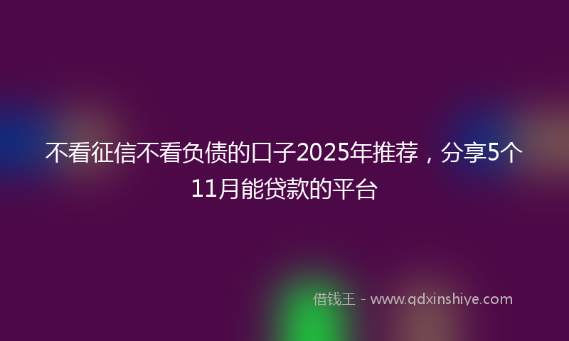 不看征信不看负债的口子2025年推荐，分享5个11月能贷款的平台