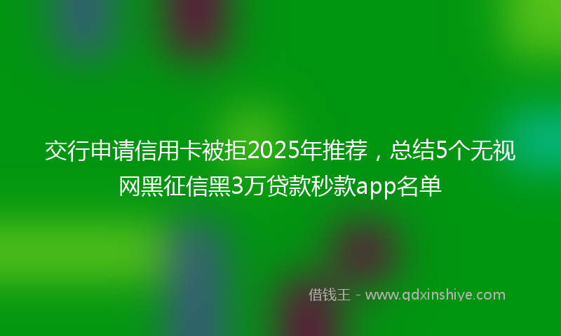 交行申请信用卡被拒2025年推荐，总结5个无视网黑征信黑3万贷款秒款app名单