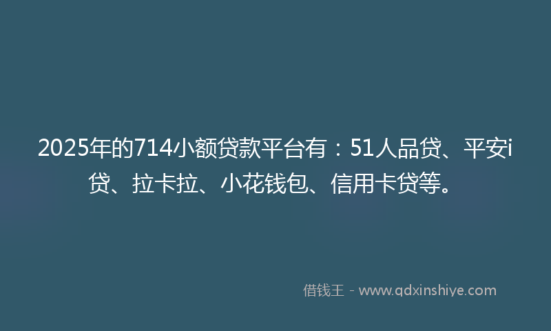2025年的714小额贷款平台有：51人品贷、平安i贷、拉卡拉、小花钱包、信用卡贷等。