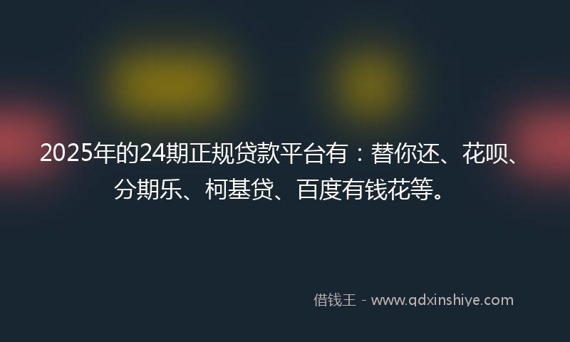 2025年的24期正规贷款平台有：替你还、花呗、分期乐、柯基贷、百度有钱花等。