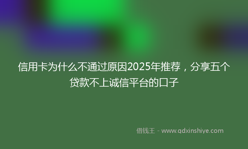 信用卡为什么不通过原因2025年推荐，分享五个贷款不上诚信平台的口子