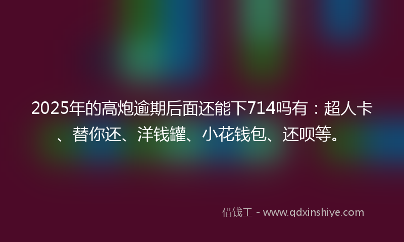 2025年的高炮逾期后面还能下714吗有：超人卡、替你还、洋钱罐、小花钱包、还呗等。
