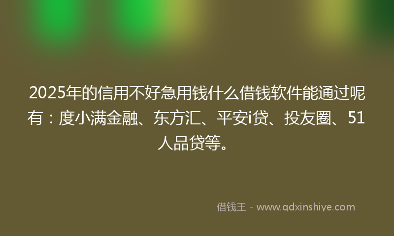2025年的信用不好急用钱什么借钱软件能通过呢有：度小满金融、东方汇、平安i贷、投友圈、51人品贷等。