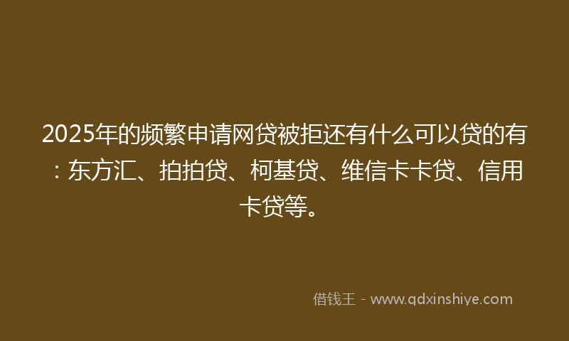 2025年的频繁申请网贷被拒还有什么可以贷的有：东方汇、拍拍贷、柯基贷、维信卡卡贷、信用卡贷等。