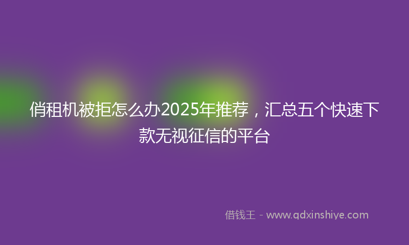 俏租机被拒怎么办2025年推荐，汇总五个快速下款无视征信的平台