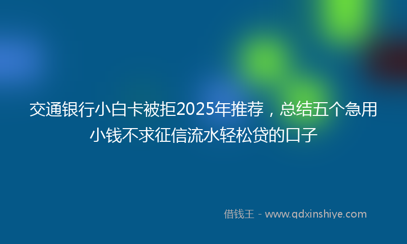 交通银行小白卡被拒2025年推荐，总结五个急用小钱不求征信流水轻松贷的口子