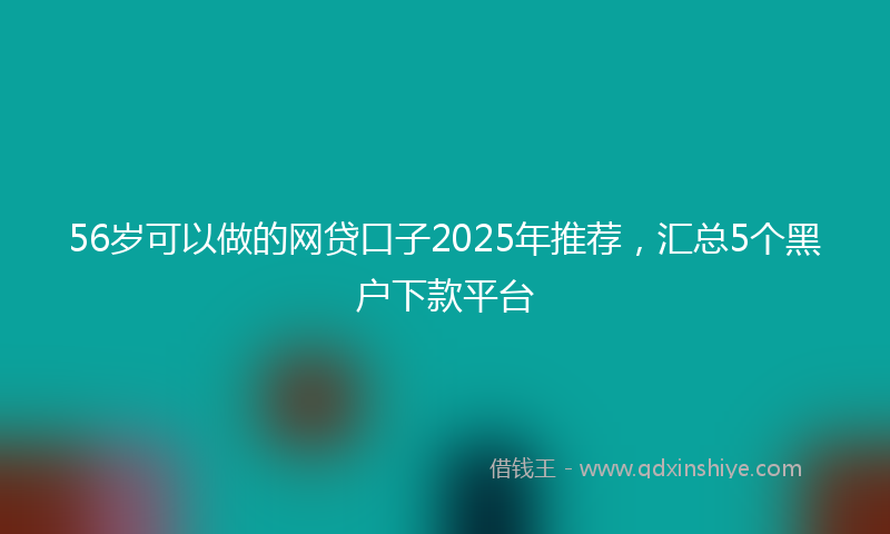 56岁可以做的网贷口子2025年推荐，汇总5个黑户下款平台