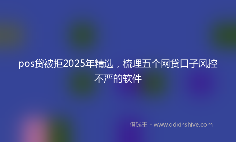 pos贷被拒2025年精选，梳理五个网贷口子风控不严的软件