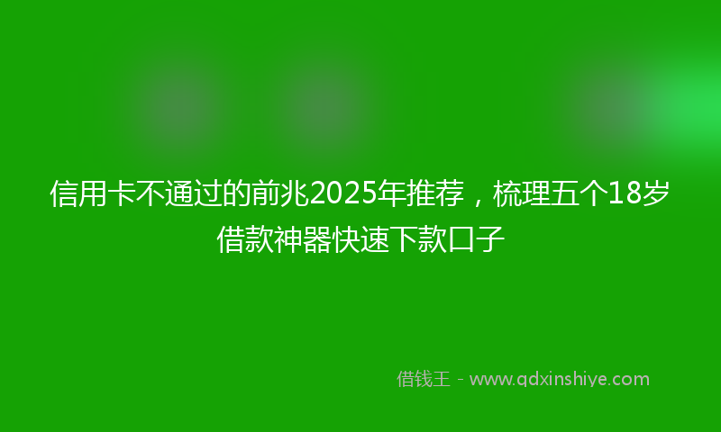 信用卡不通过的前兆2025年推荐，梳理五个18岁借款神器快速下款口子