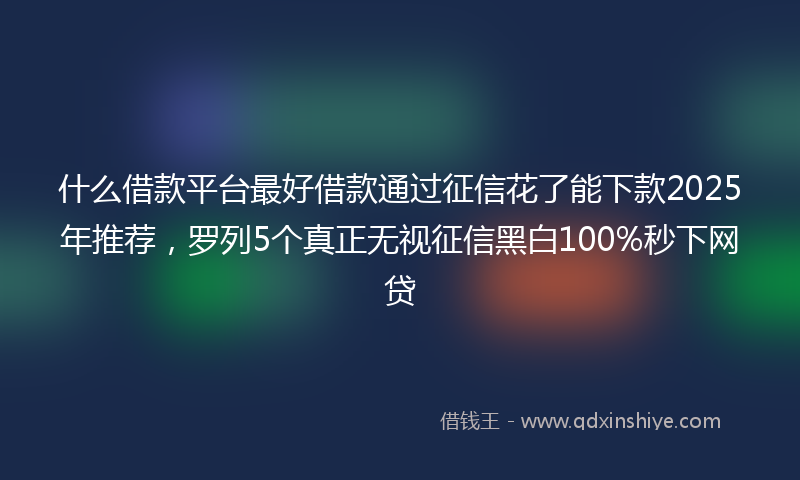 什么借款平台最好借款通过征信花了能下款2025年推荐，罗列5个真正无视征信黑白100%秒下网贷