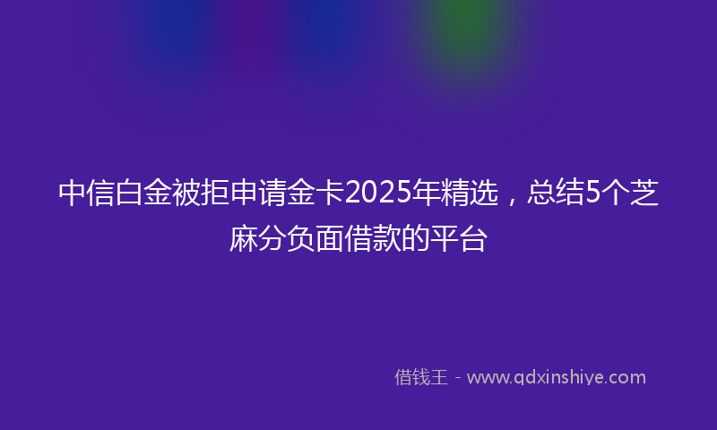 中信白金被拒申请金卡2025年精选，总结5个芝麻分负面借款的平台