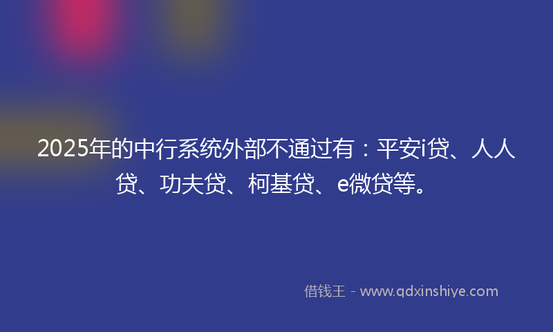 2025年的中行系统外部不通过有：平安i贷、人人贷、功夫贷、柯基贷、e微贷等。