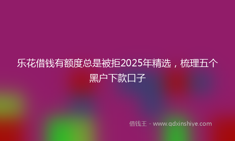 乐花借钱有额度总是被拒2025年精选，梳理五个黑户下款口子