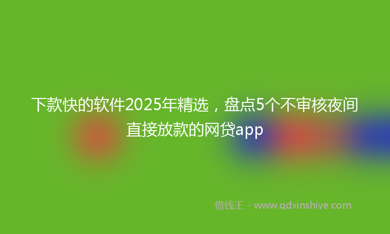 下款快的软件2025年精选，盘点5个不审核夜间直接放款的网贷app