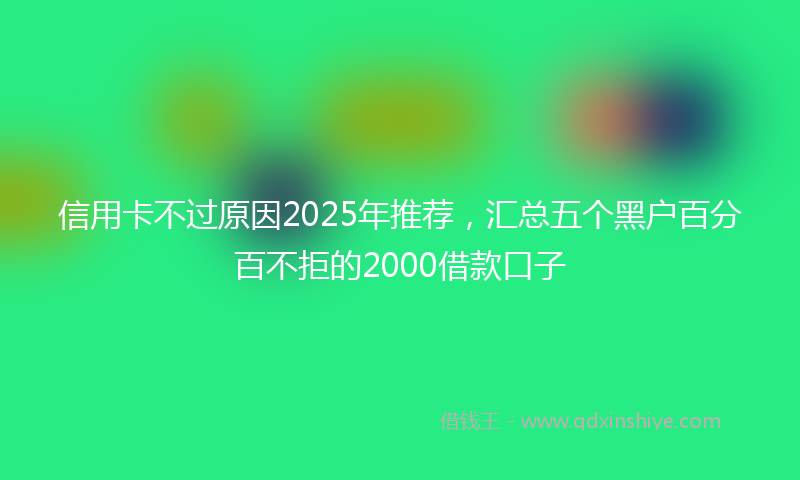 信用卡不过原因2025年推荐，汇总五个黑户百分百不拒的2000借款口子