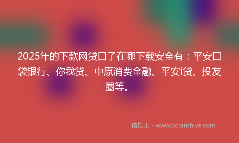 2025年的下款网贷口子在哪下载安全有：平安口袋银行、你我贷、中原消费金融、平安i贷、投友圈等。
