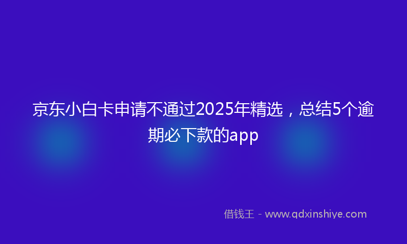 京东小白卡申请不通过2025年精选，总结5个逾期必下款的app