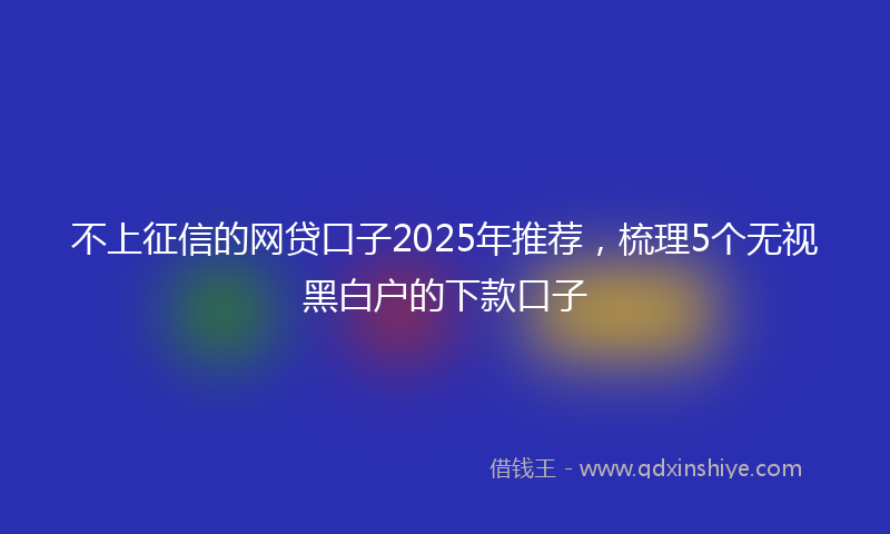 不上征信的网贷口子2025年推荐，梳理5个无视黑白户的下款口子
