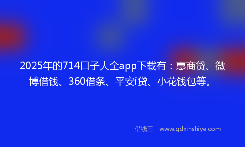 2025年的714口子大全app下载有：惠商贷、微博借钱、360借条、平安i贷、小花钱包等。