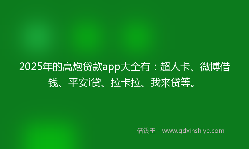 2025年的高炮贷款app大全有：超人卡、微博借钱、平安i贷、拉卡拉、我来贷等。