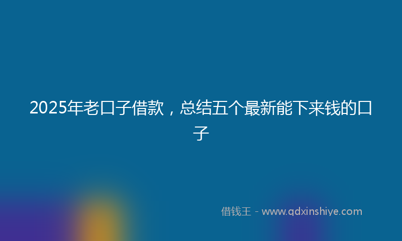 2025年老口子借款，总结五个最新能下来钱的口子