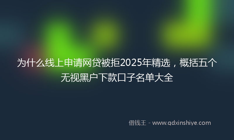 为什么线上申请网贷被拒2025年精选，概括五个无视黑户下款口子名单大全