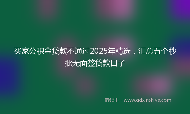 买家公积金贷款不通过2025年精选，汇总五个秒批无面签贷款口子