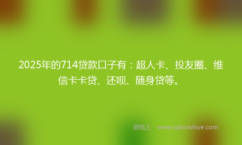 2025年的714贷款口子有：超人卡、投友圈、维信卡卡贷、还呗、随身贷等。