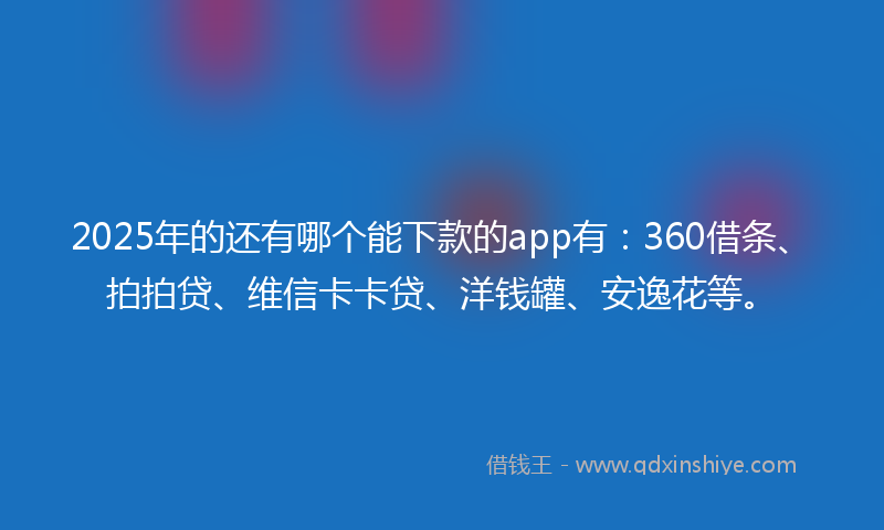 2025年的还有哪个能下款的app有：360借条、拍拍贷、维信卡卡贷、洋钱罐、安逸花等。