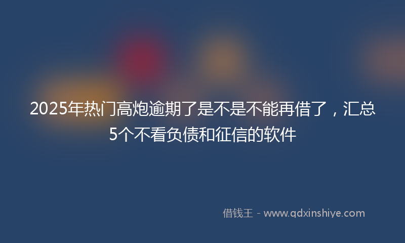 2025年热门高炮逾期了是不是不能再借了，汇总5个不看负债和征信的软件