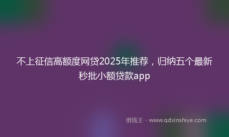 不上征信高额度网贷2025年推荐，归纳五个最新秒批小额贷款app