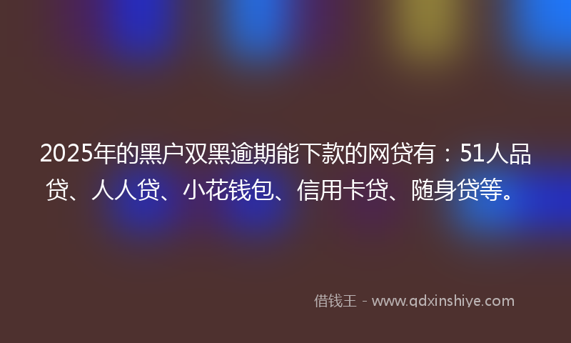 2025年的黑户双黑逾期能下款的网贷有：51人品贷、人人贷、小花钱包、信用卡贷、随身贷等。