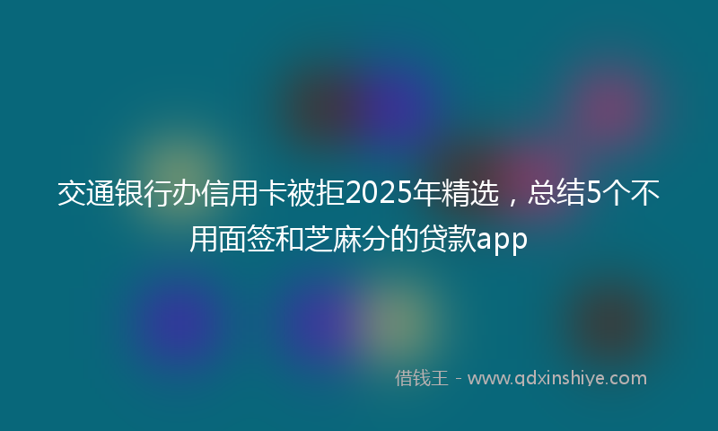 交通银行办信用卡被拒2025年精选，总结5个不用面签和芝麻分的贷款app