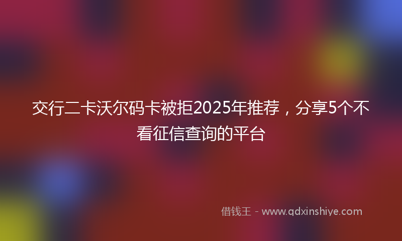 交行二卡沃尔码卡被拒2025年推荐，分享5个不看征信查询的平台
