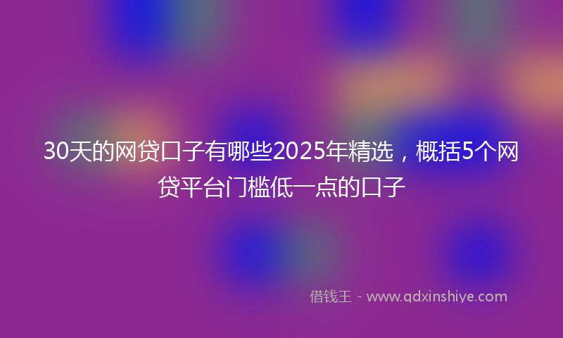 30天的网贷口子有哪些2025年精选，概括5个网贷平台门槛低一点的口子