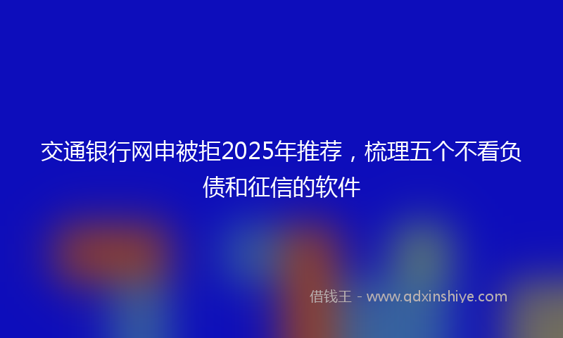 交通银行网申被拒2025年推荐，梳理五个不看负债和征信的软件