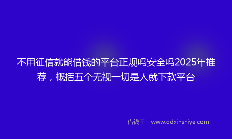 不用征信就能借钱的平台正规吗安全吗2025年推荐，概括五个无视一切是人就下款平台