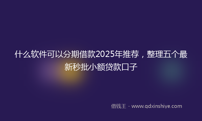 什么软件可以分期借款2025年推荐，整理五个最新秒批小额贷款口子