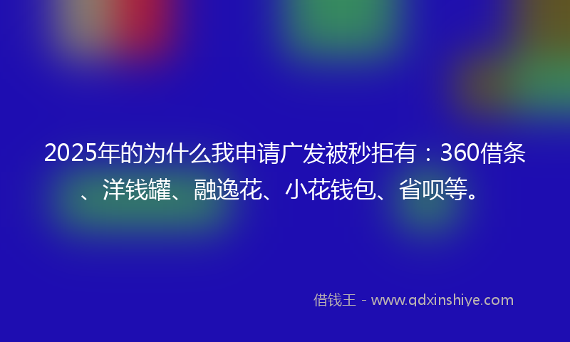 2025年的为什么我申请广发被秒拒有：360借条、洋钱罐、融逸花、小花钱包、省呗等。