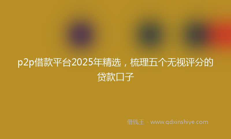 p2p借款平台2025年精选，梳理五个无视评分的贷款口子