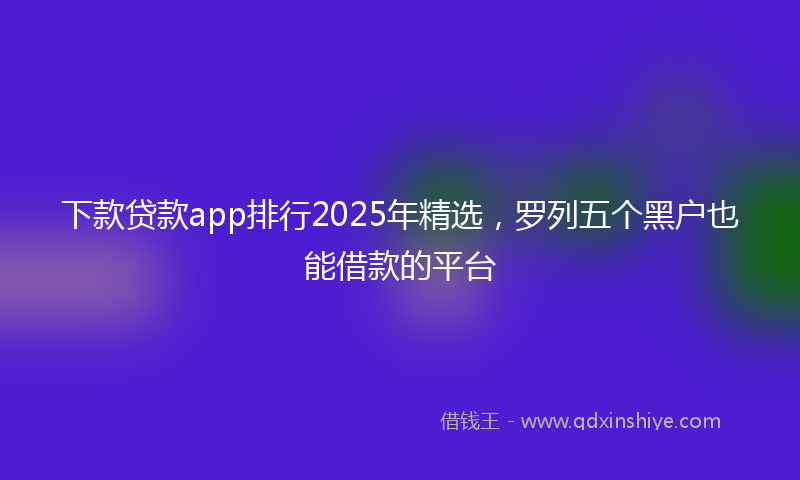 下款贷款app排行2025年精选，罗列五个黑户也能借款的平台