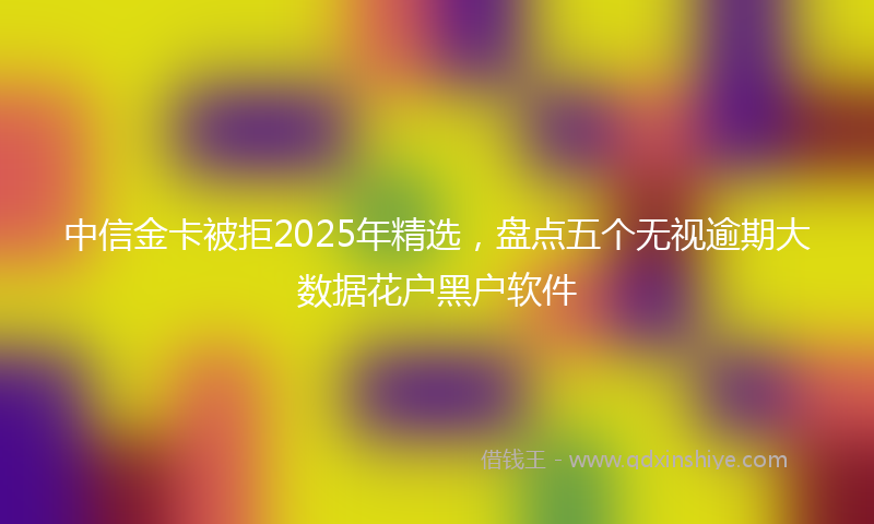 中信金卡被拒2025年精选，盘点五个无视逾期大数据花户黑户软件