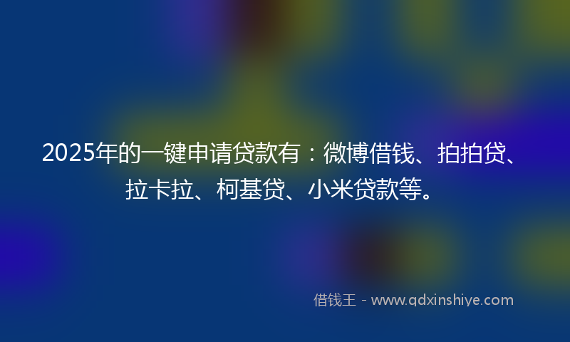 2025年的一键申请贷款有：微博借钱、拍拍贷、拉卡拉、柯基贷、小米贷款等。