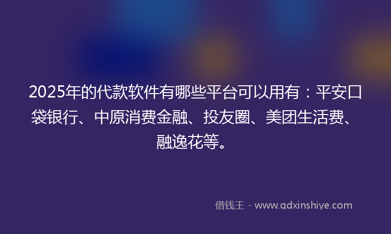 2025年的代款软件有哪些平台可以用有：平安口袋银行、中原消费金融、投友圈、美团生活费、融逸花等。