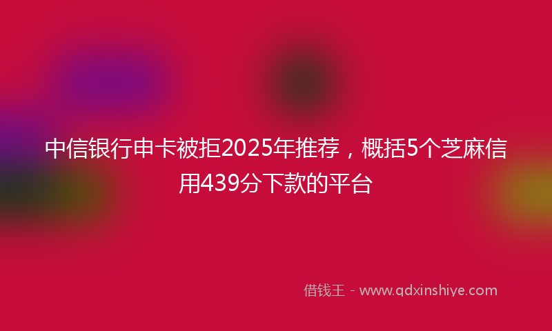中信银行申卡被拒2025年推荐，概括5个芝麻信用439分下款的平台