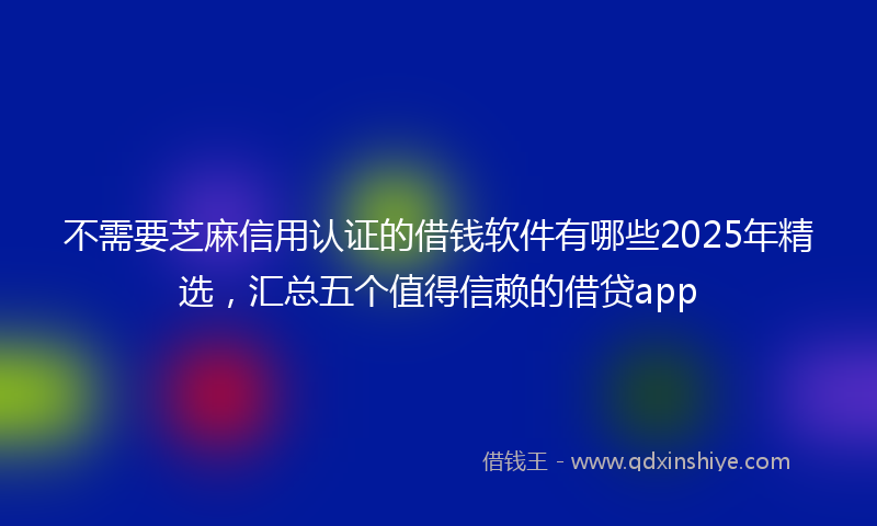 不需要芝麻信用认证的借钱软件有哪些2025年精选，汇总五个值得信赖的借贷app