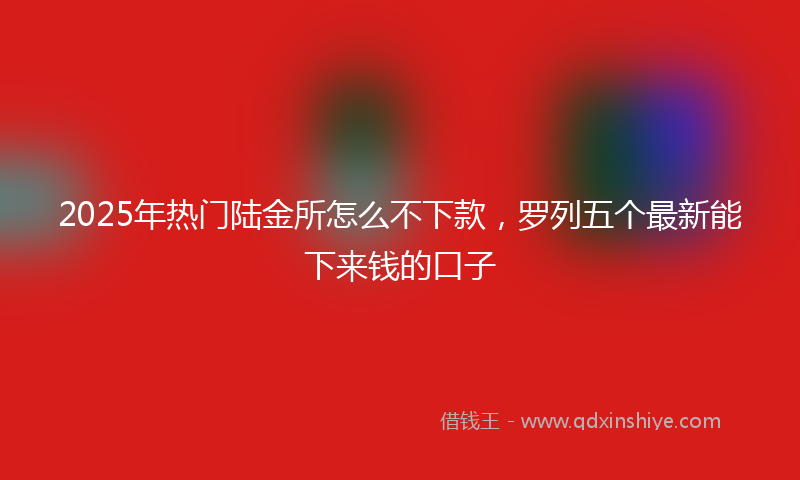 2025年热门陆金所怎么不下款，罗列五个最新能下来钱的口子
