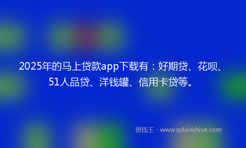 2025年的马上贷款app下载有：好期贷、花呗、51人品贷、洋钱罐、信用卡贷等。