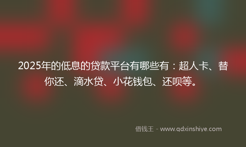 2025年的低息的贷款平台有哪些有：超人卡、替你还、滴水贷、小花钱包、还呗等。