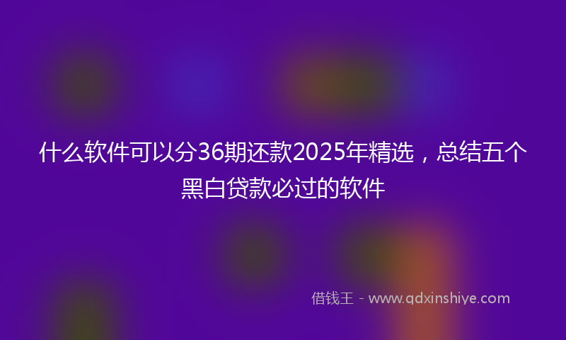 什么软件可以分36期还款2025年精选，总结五个黑白贷款必过的软件